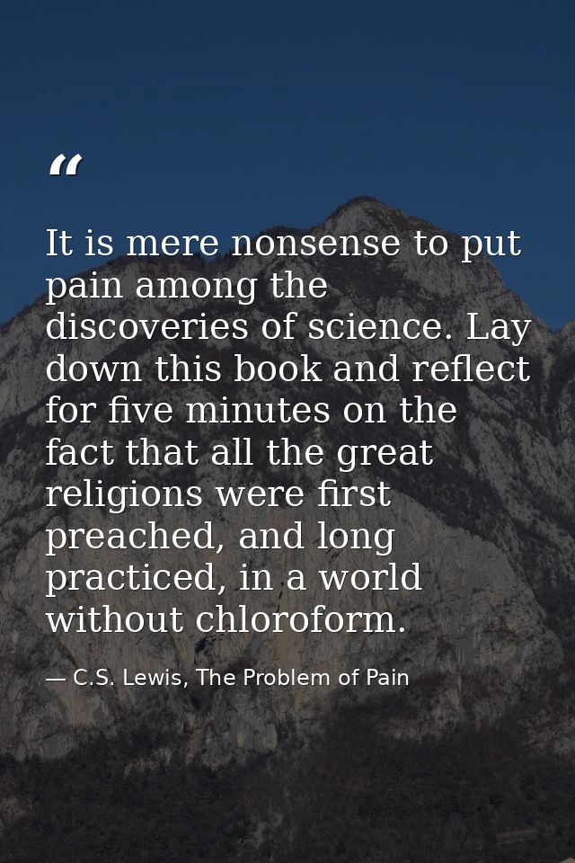 It is mere nonsense to put pain among the discoveries of science. Lay down this book and reflect for five minutes on the — C.S. Lewis, The Problem of Pain