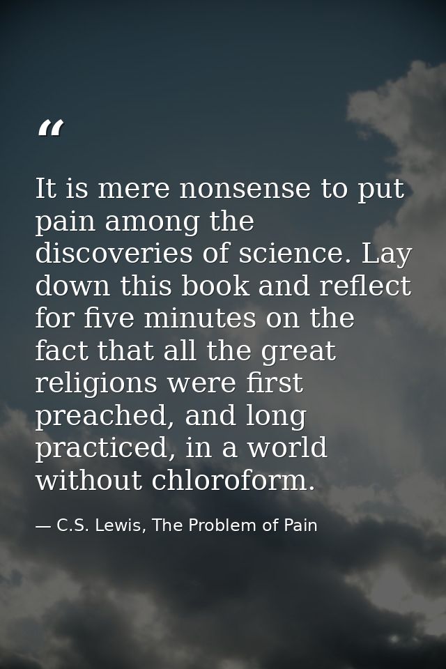 It is mere nonsense to put pain among the discoveries of science. Lay down this book and reflect for five minutes on the — C.S. Lewis, The Problem of Pain
