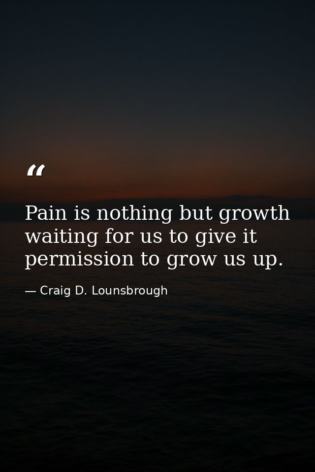 Pain is nothing but growth waiting for us to give it permission to grow us up. — Craig D. Lounsbrough