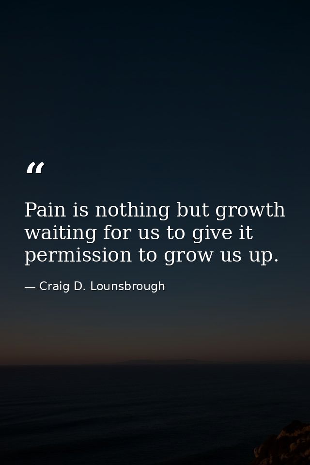 Pain is nothing but growth waiting for us to give it permission to grow us up. — Craig D. Lounsbrough