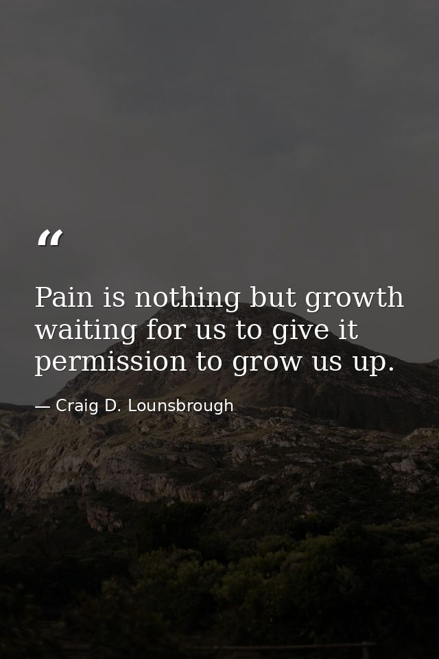 Pain is nothing but growth waiting for us to give it permission to grow us up. — Craig D. Lounsbrough