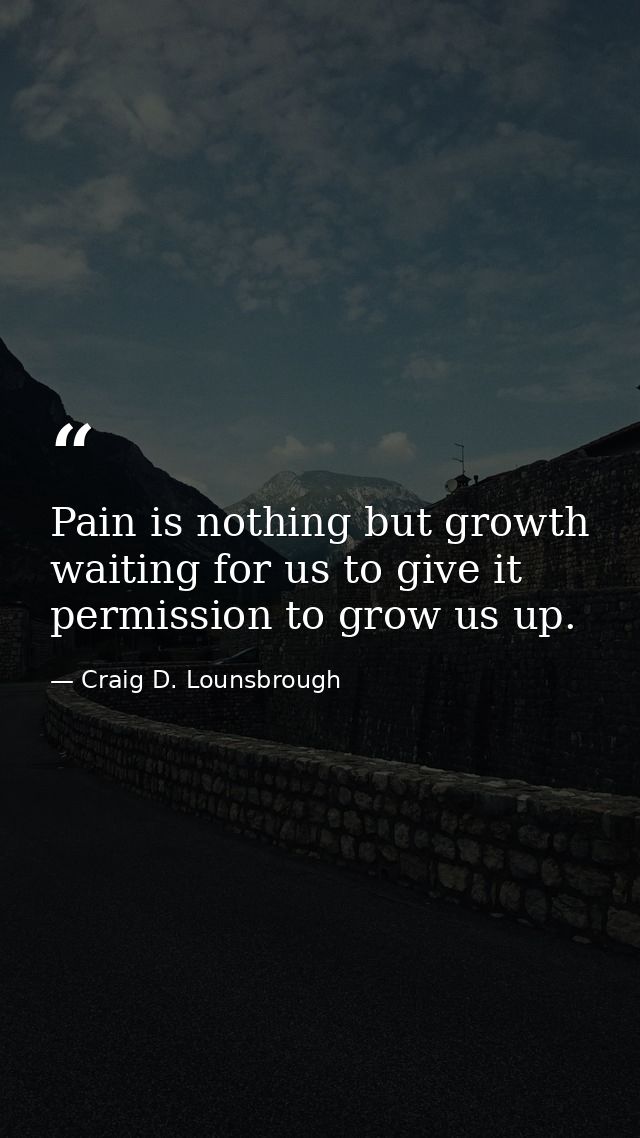 Pain is nothing but growth waiting for us to give it permission to grow us up. — Craig D. Lounsbrough