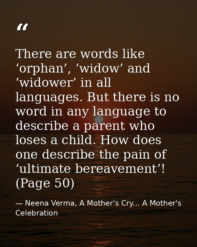 There are words like ‘orphan’, ‘widow’ and ‘widower’ in all languages. But there is no word in any language to describe  — Neena Verma, A Mother's Cry... A Mother's Celebration
