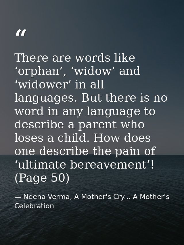 There are words like ‘orphan’, ‘widow’ and ‘widower’ in all languages. But there is no word in any language to describe  — Neena Verma, A Mother's Cry... A Mother's Celebration