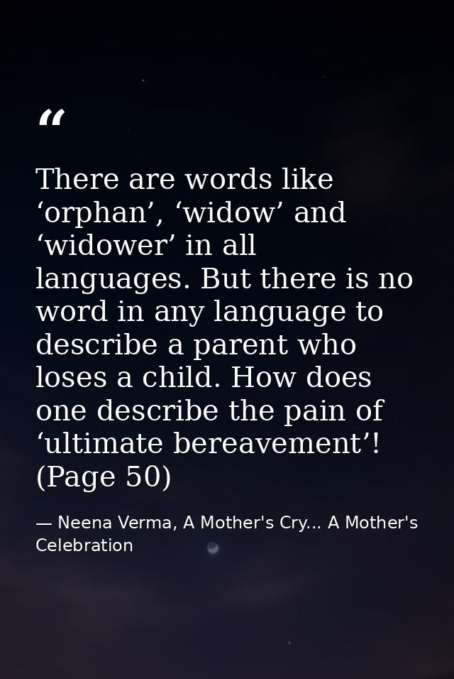 There are words like ‘orphan’, ‘widow’ and ‘widower’ in all languages. But there is no word in any language to describe  — Neena Verma, A Mother's Cry... A Mother's Celebration