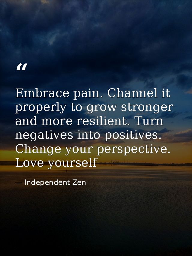 Embrace pain. Channel it properly to grow stronger and more resilient. Turn negatives into positives. Change your perspe — Independent Zen