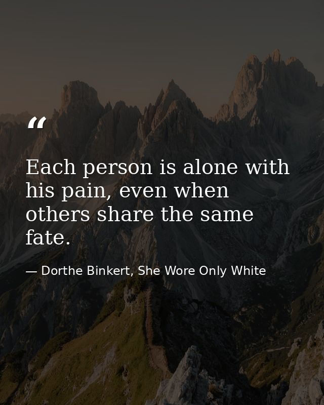 Each person is alone with his pain, even when others share the same fate. — Dorthe Binkert, She Wore Only White