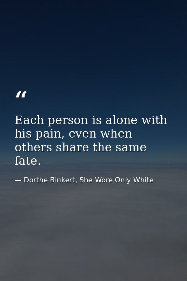 Each person is alone with his pain, even when others share the same fate. — Dorthe Binkert, She Wore Only White