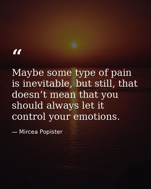 Maybe some type of pain is inevitable, but still, that doesn’t mean that you should always let it control your emotions. — Mircea Popister