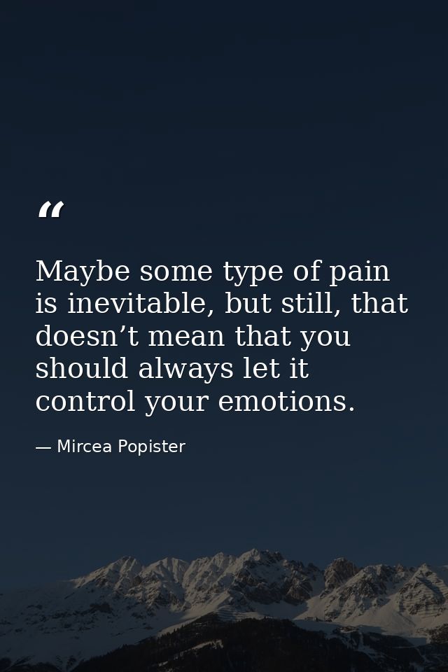 Maybe some type of pain is inevitable, but still, that doesn’t mean that you should always let it control your emotions. — Mircea Popister