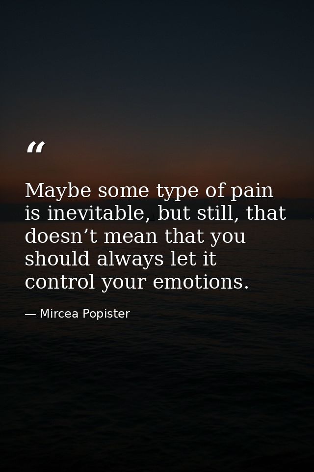 Maybe some type of pain is inevitable, but still, that doesn’t mean that you should always let it control your emotions. — Mircea Popister