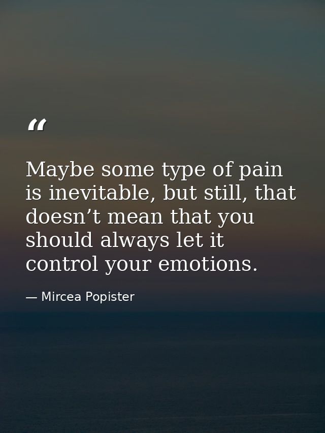 Maybe some type of pain is inevitable, but still, that doesn’t mean that you should always let it control your emotions. — Mircea Popister