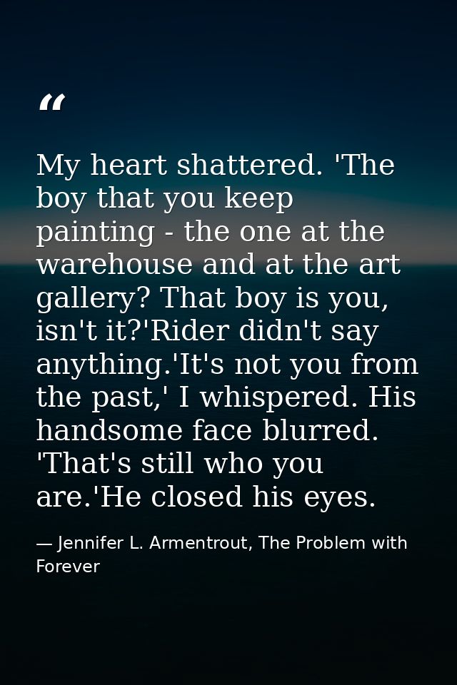 My heart shattered. 'The boy that you keep painting - the one at the warehouse and at the art gallery? That boy is you,  — Jennifer L. Armentrout, The Problem with Forever