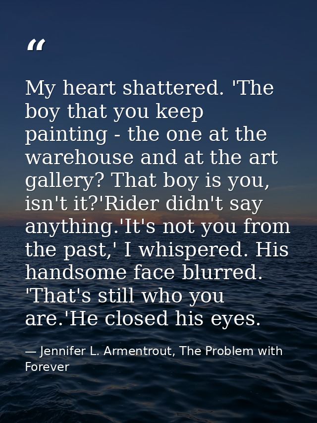 My heart shattered. 'The boy that you keep painting - the one at the warehouse and at the art gallery? That boy is you,  — Jennifer L. Armentrout, The Problem with Forever