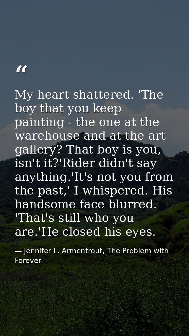 My heart shattered. 'The boy that you keep painting - the one at the warehouse and at the art gallery? That boy is you,  — Jennifer L. Armentrout, The Problem with Forever
