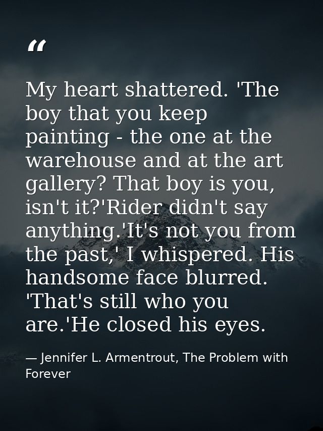 My heart shattered. 'The boy that you keep painting - the one at the warehouse and at the art gallery? That boy is you,  — Jennifer L. Armentrout, The Problem with Forever