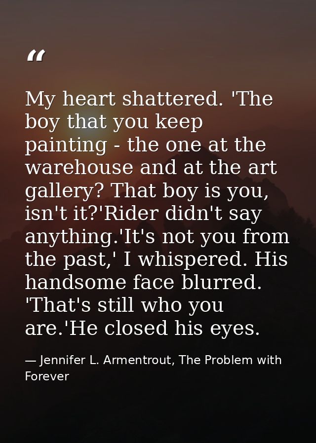 My heart shattered. 'The boy that you keep painting - the one at the warehouse and at the art gallery? That boy is you,  — Jennifer L. Armentrout, The Problem with Forever