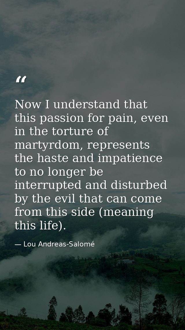 Now I understand that this passion for pain, even in the torture of martyrdom, represents the haste and impatience to no — Lou Andreas-Salomé