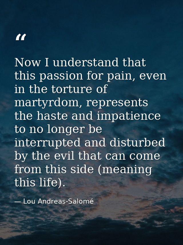 Now I understand that this passion for pain, even in the torture of martyrdom, represents the haste and impatience to no — Lou Andreas-Salomé