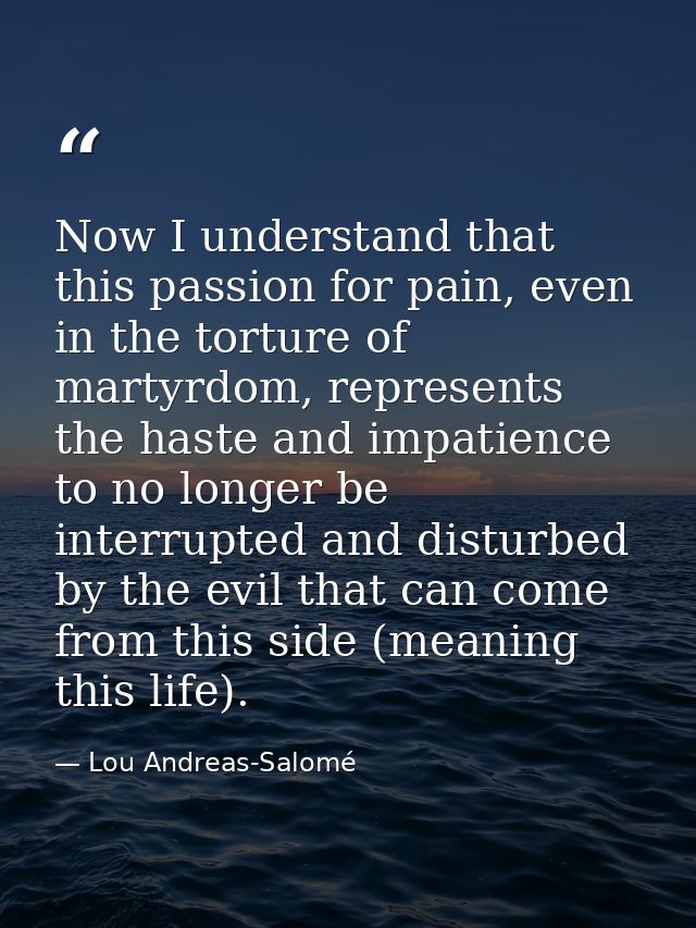 Now I understand that this passion for pain, even in the torture of martyrdom, represents the haste and impatience to no — Lou Andreas-Salomé