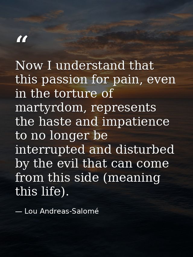 Now I understand that this passion for pain, even in the torture of martyrdom, represents the haste and impatience to no — Lou Andreas-Salomé