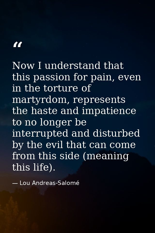 Now I understand that this passion for pain, even in the torture of martyrdom, represents the haste and impatience to no — Lou Andreas-Salomé