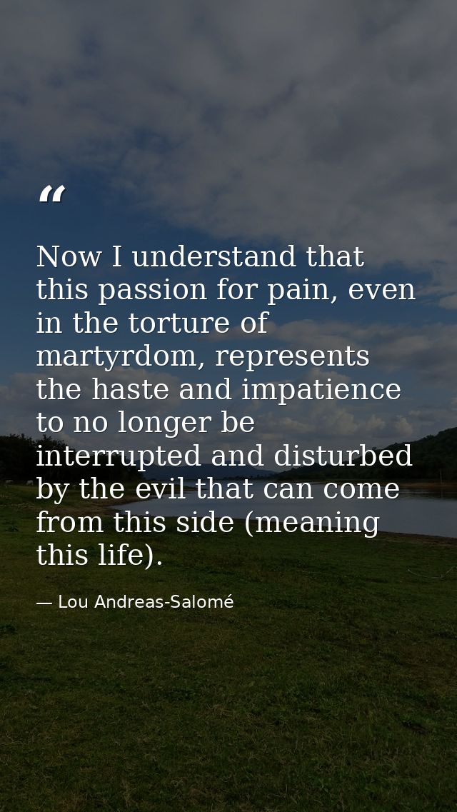 Now I understand that this passion for pain, even in the torture of martyrdom, represents the haste and impatience to no — Lou Andreas-Salomé
