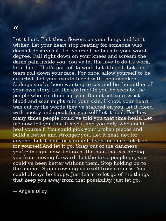 Let it hurt. Pick those flowers on your lungs and let it wither. Let your heart stop beating for someone who doesn’t des — Angela Diloy