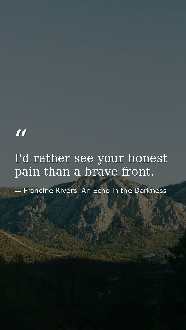 I'd rather see your honest pain than a brave front. — Francine Rivers, An Echo in the Darkness