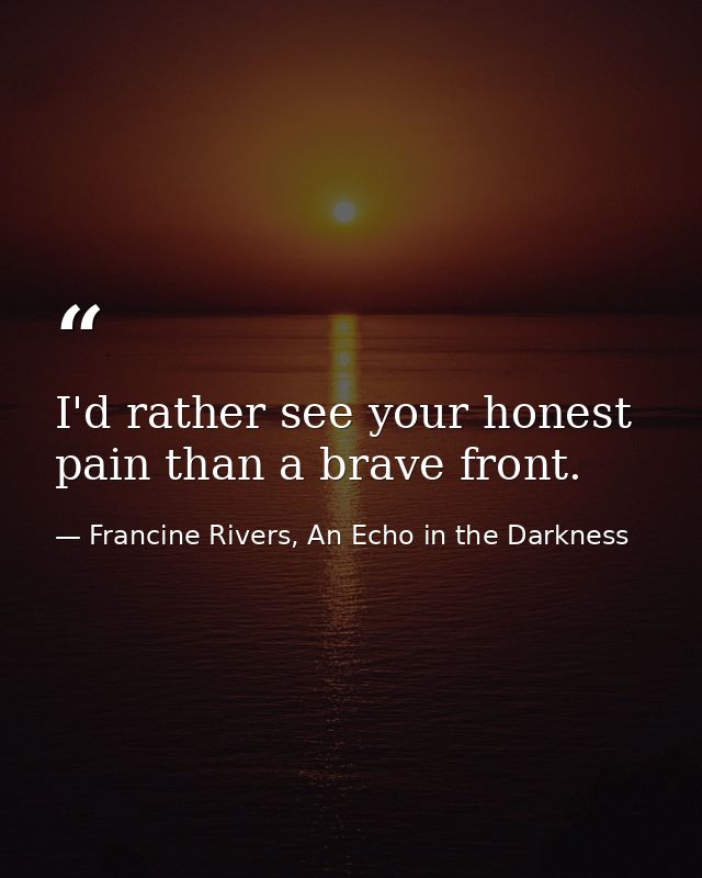 I'd rather see your honest pain than a brave front. — Francine Rivers, An Echo in the Darkness