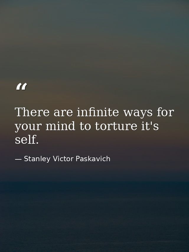 There are infinite ways for your mind to torture it's self. — Stanley Victor Paskavich