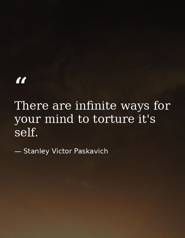 There are infinite ways for your mind to torture it's self. — Stanley Victor Paskavich