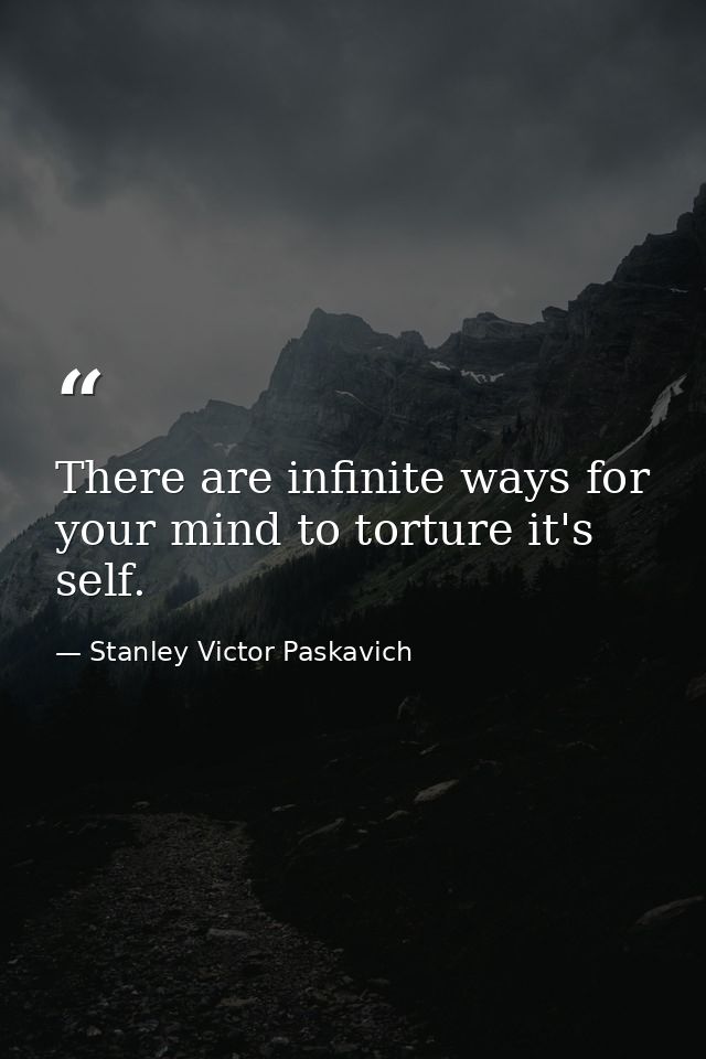 There are infinite ways for your mind to torture it's self. — Stanley Victor Paskavich