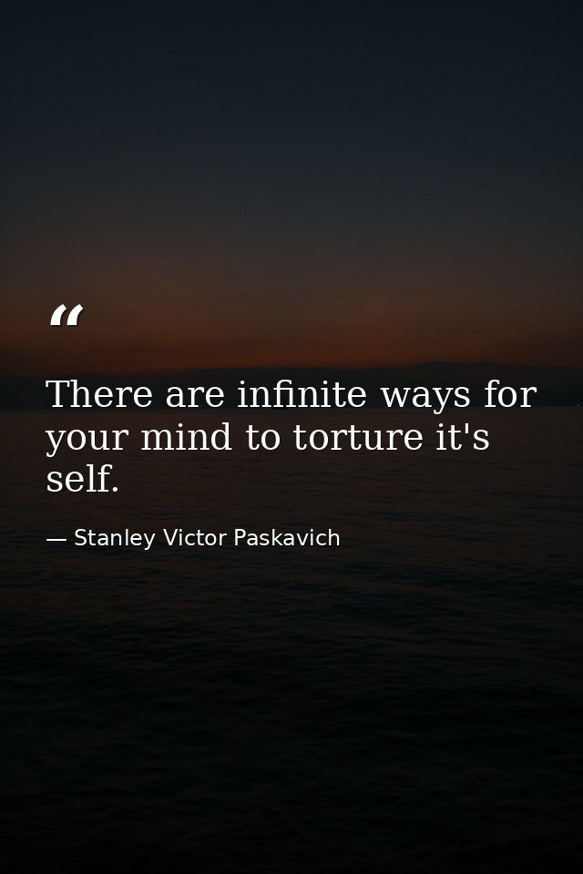 There are infinite ways for your mind to torture it's self. — Stanley Victor Paskavich