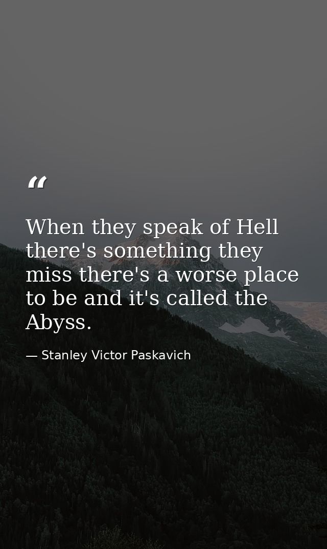 When they speak of Hell there's something they miss there's a worse place to be and it's called the Abyss. — Stanley Victor Paskavich