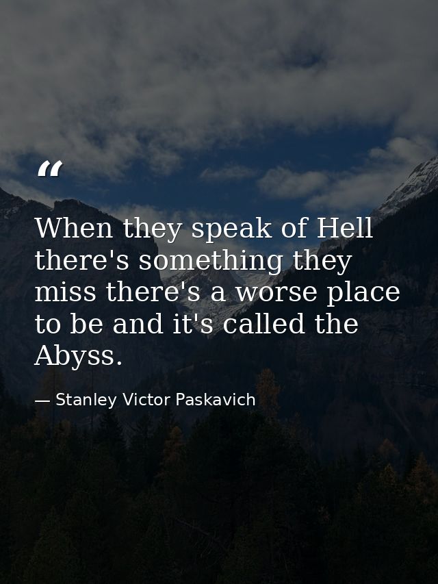 When they speak of Hell there's something they miss there's a worse place to be and it's called the Abyss. — Stanley Victor Paskavich