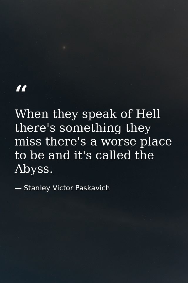 When they speak of Hell there's something they miss there's a worse place to be and it's called the Abyss. — Stanley Victor Paskavich