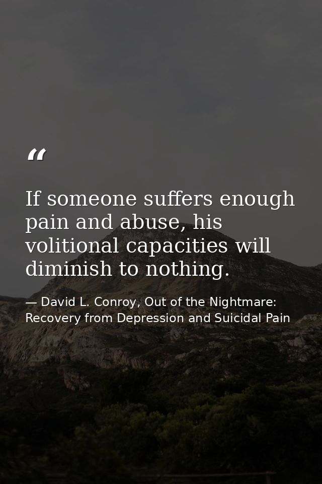 If someone suffers enough pain and abuse, his volitional capacities will diminish to nothing. — David L. Conroy, Out of the Nightmare: Recovery from Depression and Suicidal Pain