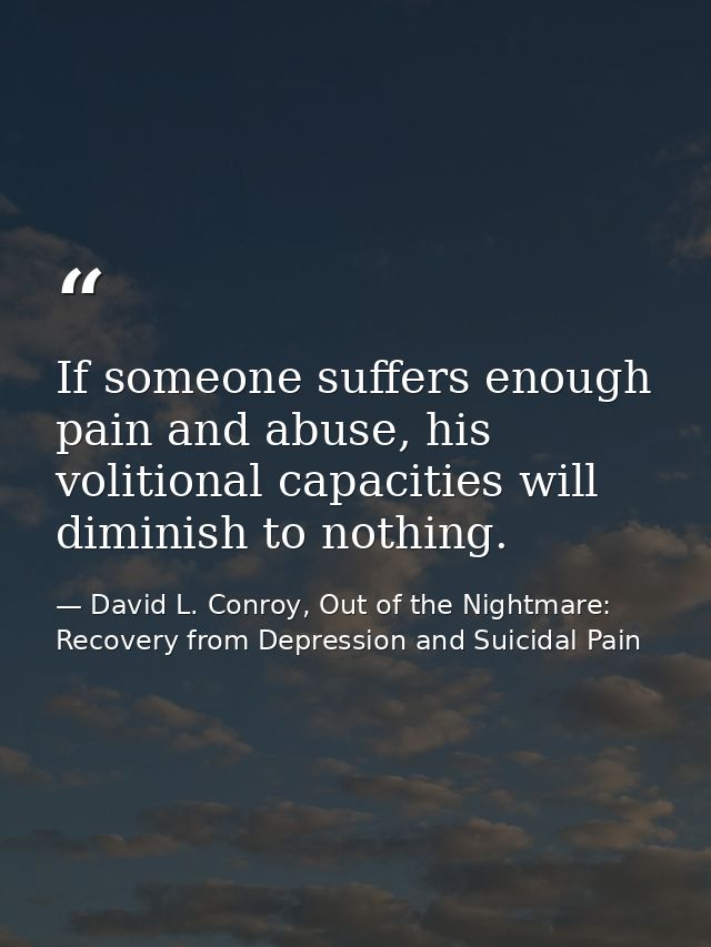 If someone suffers enough pain and abuse, his volitional capacities will diminish to nothing. — David L. Conroy, Out of the Nightmare: Recovery from Depression and Suicidal Pain
