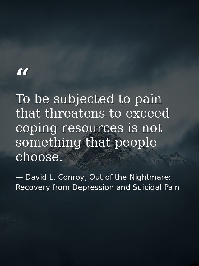 To be subjected to pain that threatens to exceed coping resources is not something that people choose. — David L. Conroy, Out of the Nightmare: Recovery from Depression and Suicidal Pain