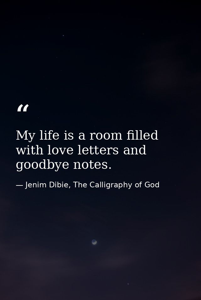 My life is a room filled with love letters and goodbye notes. — Jenim Dibie, The Calligraphy of God
