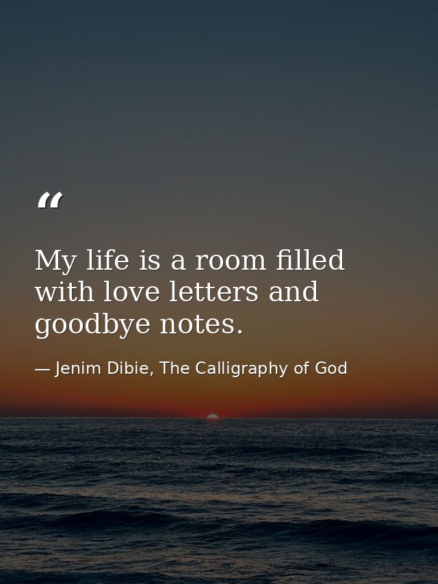 My life is a room filled with love letters and goodbye notes. — Jenim Dibie, The Calligraphy of God