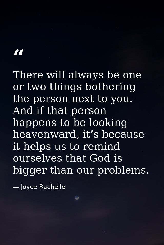 There will always be one or two things bothering the person next to you. And if that person happens to be looking heaven — Joyce Rachelle