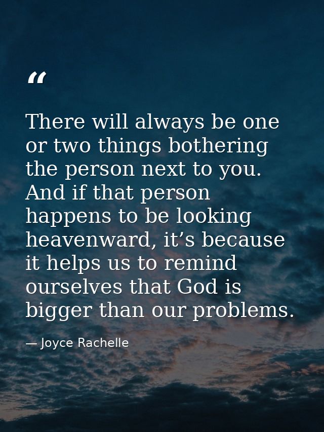 There will always be one or two things bothering the person next to you. And if that person happens to be looking heaven — Joyce Rachelle