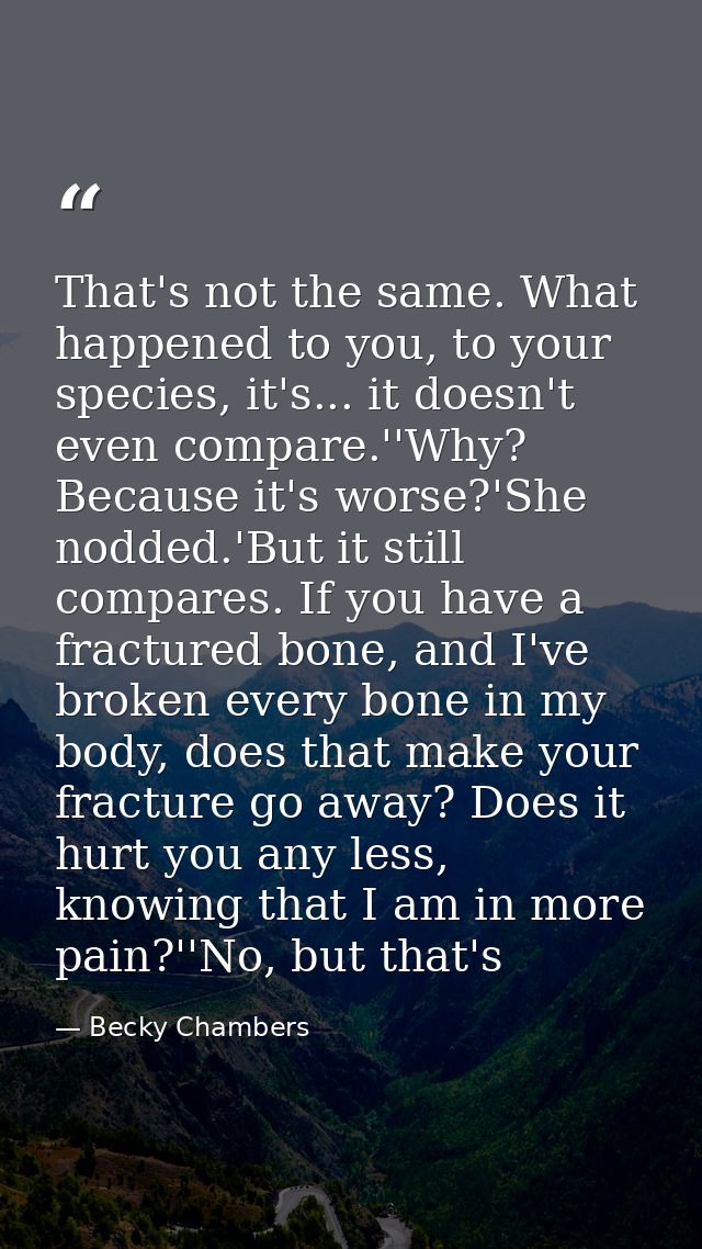 That's not the same. What happened to you, to your species, it's... it doesn't even compare.''Why? Because it's worse?'S — Becky Chambers