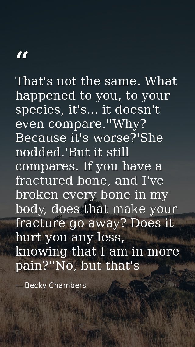 That's not the same. What happened to you, to your species, it's... it doesn't even compare.''Why? Because it's worse?'S — Becky Chambers