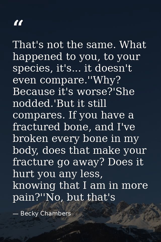That's not the same. What happened to you, to your species, it's... it doesn't even compare.''Why? Because it's worse?'S — Becky Chambers