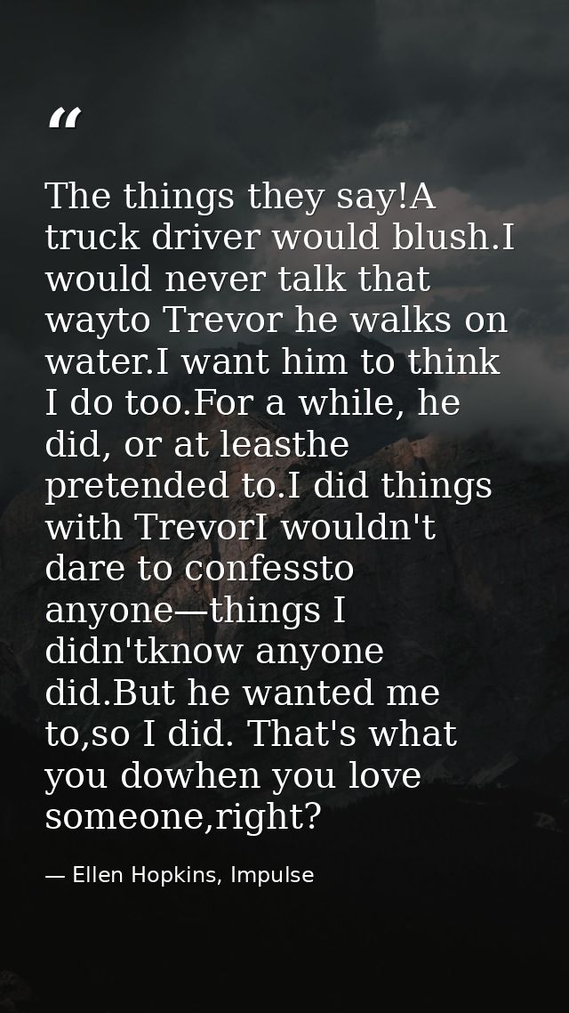 The things they say!A truck driver would blush.I would never talk that wayto Trevor he walks on water.I want him to thin — Ellen Hopkins, Impulse