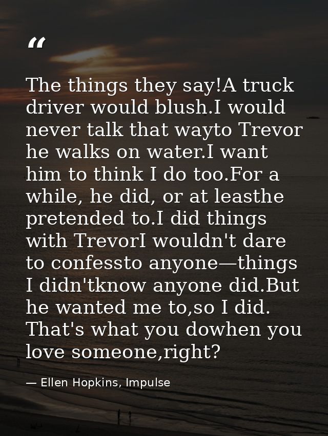 The things they say!A truck driver would blush.I would never talk that wayto Trevor he walks on water.I want him to thin — Ellen Hopkins, Impulse