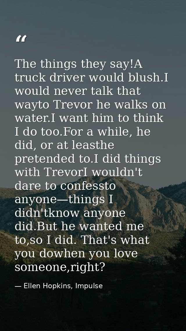 The things they say!A truck driver would blush.I would never talk that wayto Trevor he walks on water.I want him to thin — Ellen Hopkins, Impulse